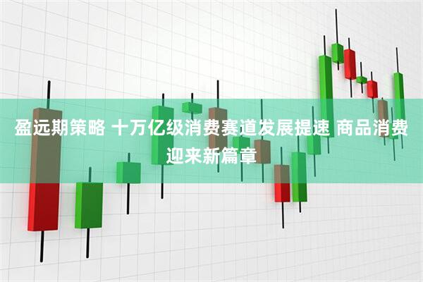 盈远期策略 十万亿级消费赛道发展提速 商品消费迎来新篇章