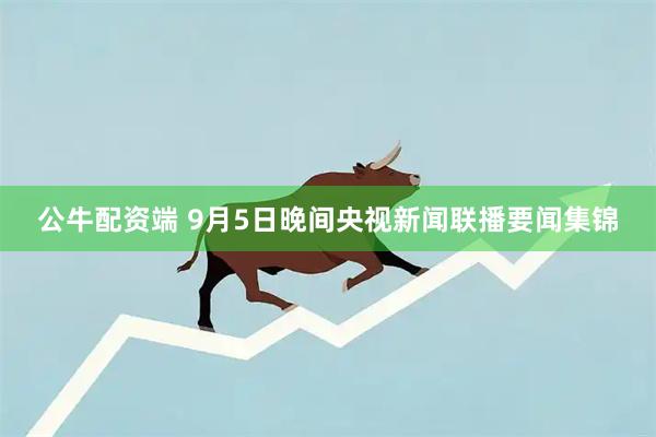 公牛配资端 9月5日晚间央视新闻联播要闻集锦